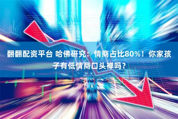翻翻配资平台 哈佛研究：情商占比80%！你家孩子有低情商口头禅吗？