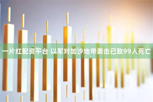 一片红配资平台 以军对加沙地带袭击已致99人死亡