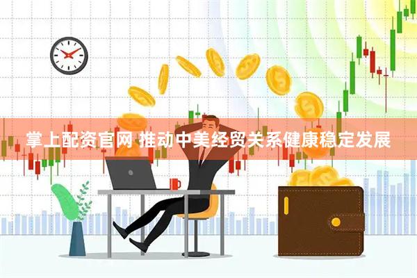 掌上配资官网 推动中美经贸关系健康稳定发展