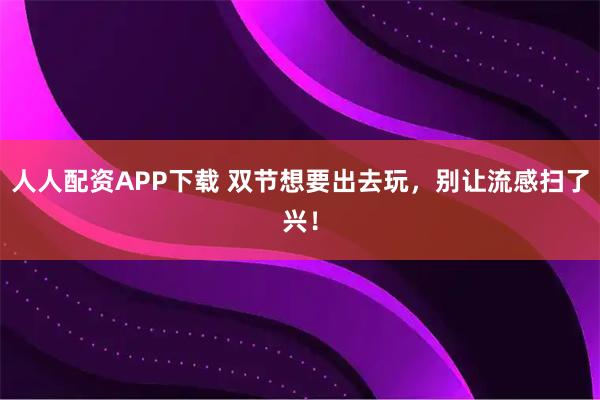 人人配资APP下载 双节想要出去玩，别让流感扫了兴！