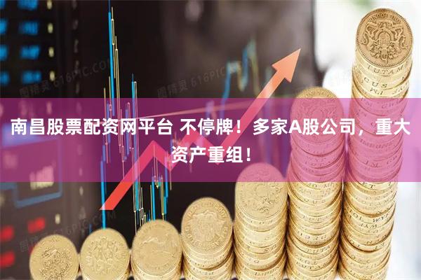 南昌股票配资网平台 不停牌！多家A股公司，重大资产重组！
