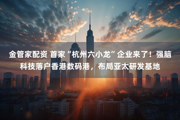 金管家配资 首家“杭州六小龙”企业来了！强脑科技落户香港数码港，布局亚太研发基地