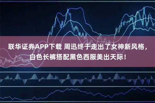 联华证券APP下载 周迅终于走出了女神新风格，白色长裤搭配黑色西服美出天际！