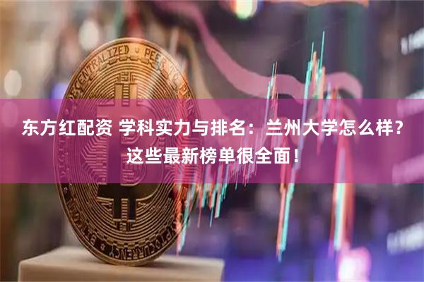 东方红配资 学科实力与排名：兰州大学怎么样？这些最新榜单很全面！