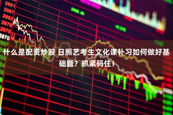 什么是配资炒股 日照艺考生文化课补习如何做好基础题？抓紧码住！