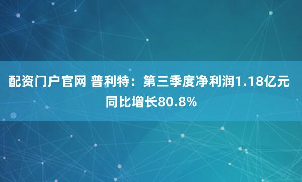 配资门户官网 普利特：第三季度净利润1.18亿元 同比增长80.8%