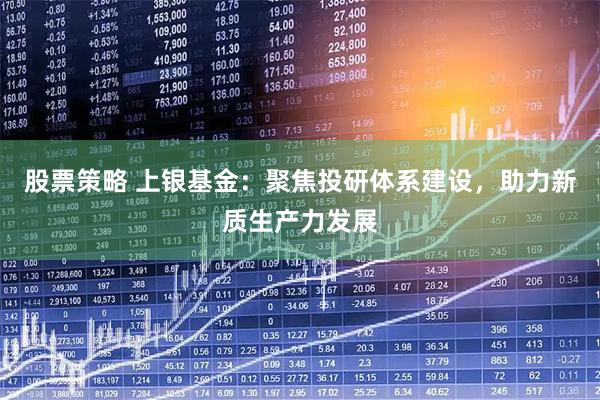 股票策略 上银基金：聚焦投研体系建设，助力新质生产力发展