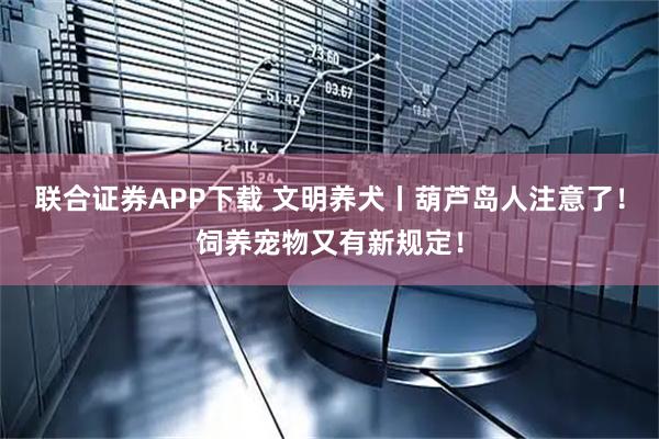 联合证券APP下载 文明养犬丨葫芦岛人注意了！饲养宠物又有新规定！