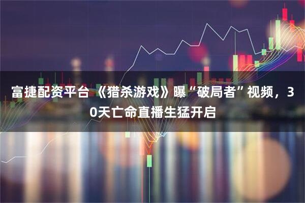 富捷配资平台 《猎杀游戏》曝“破局者”视频，30天亡命直播生猛开启