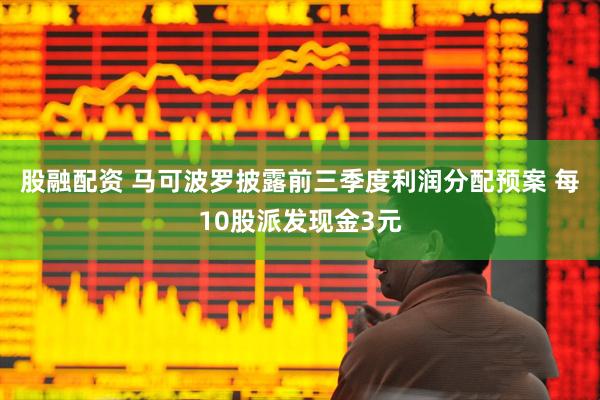 股融配资 马可波罗披露前三季度利润分配预案 每10股派发现金3元