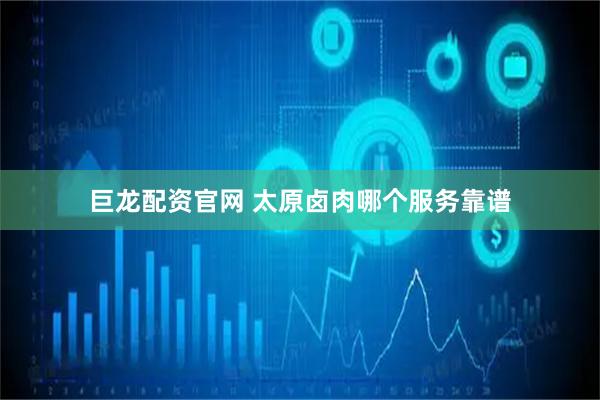 巨龙配资官网 太原卤肉哪个服务靠谱