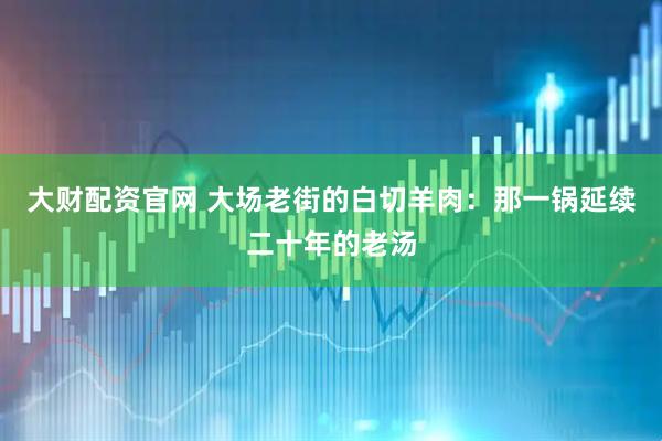 大财配资官网 大场老街的白切羊肉：那一锅延续二十年的老汤
