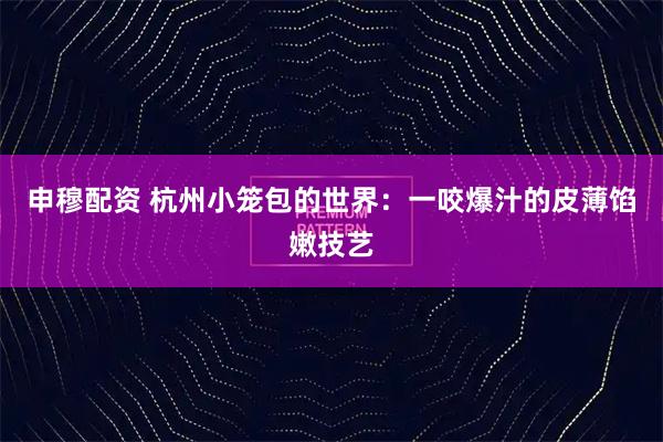 申穆配资 杭州小笼包的世界：一咬爆汁的皮薄馅嫩技艺
