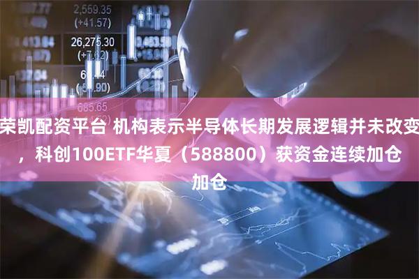 荣凯配资平台 机构表示半导体长期发展逻辑并未改变，科创100ETF华夏（588800）获资金连续加仓