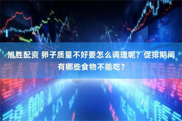 旭胜配资 卵子质量不好要怎么调理呢？促排期间有哪些食物不能吃？