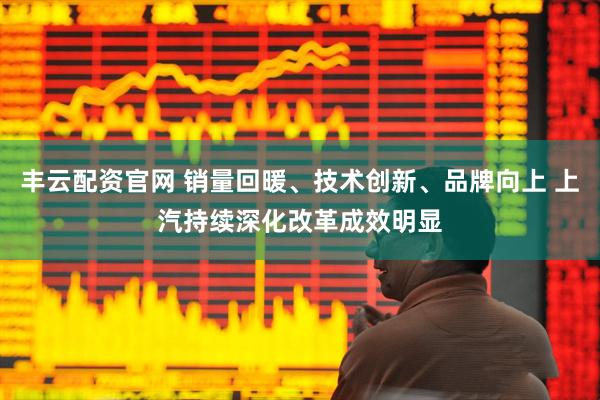 丰云配资官网 销量回暖、技术创新、品牌向上 上汽持续深化改革成效明显
