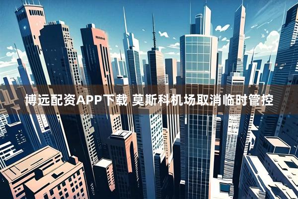 博远配资APP下载 莫斯科机场取消临时管控