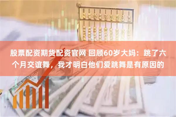 股票配资期货配资官网 回顾60岁大妈：跳了六个月交谊舞，我才明白他们爱跳舞是有原因的