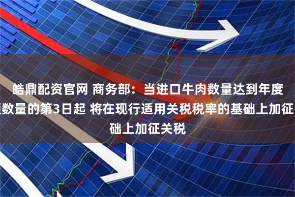 皓鼎配资官网 商务部：当进口牛肉数量达到年度配额数量的第3日起 将在现行适用关税税率的基础上加征关税