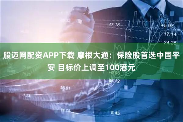 股迈网配资APP下载 摩根大通：保险股首选中国平安 目标价上调至100港元