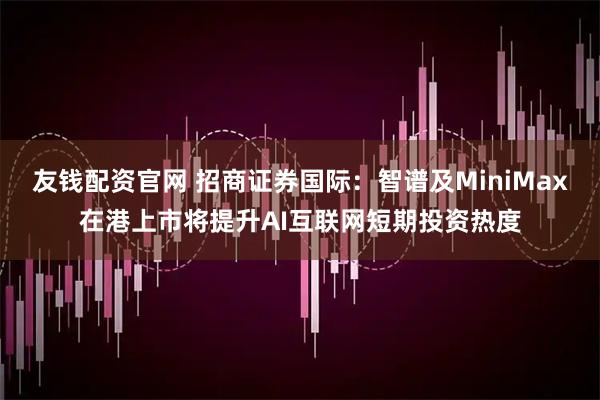 友钱配资官网 招商证券国际：智谱及MiniMax在港上市将提升AI互联网短期投资热度