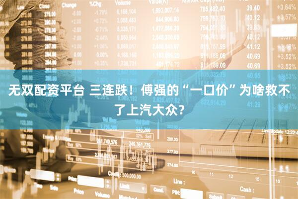 无双配资平台 三连跌！傅强的“一口价”为啥救不了上汽大众？