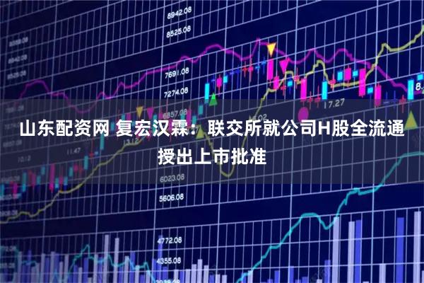 山东配资网 复宏汉霖：联交所就公司H股全流通授出上市批准
