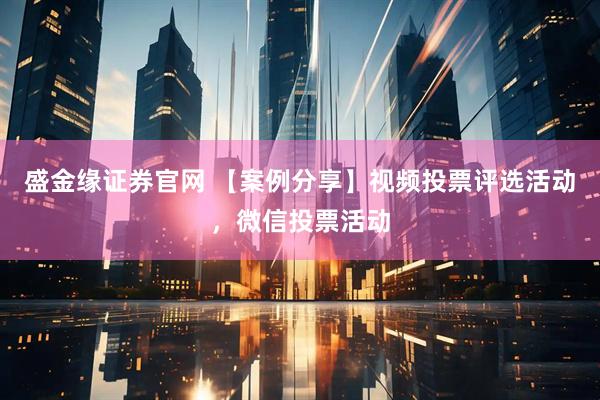 盛金缘证券官网 【案例分享】视频投票评选活动，微信投票活动