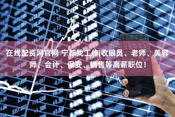 在线配资网官网 宁都找工作|收银员、老师、美容师、会计、保安、销售等高薪职位！