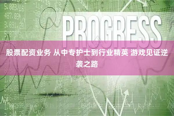 股票配资业务 从中专护士到行业精英 游戏见证逆袭之路