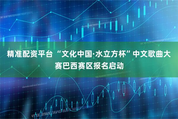 精准配资平台 “文化中国·水立方杯”中文歌曲大赛巴西赛区报名启动
