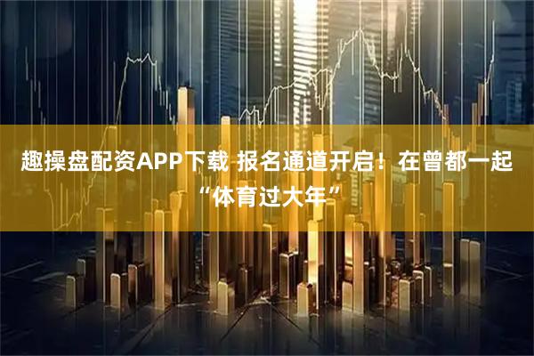 趣操盘配资APP下载 报名通道开启！在曾都一起“体育过大年”