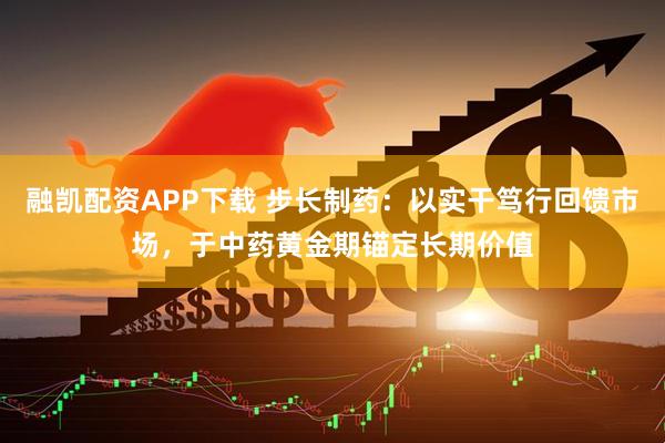 融凯配资APP下载 步长制药：以实干笃行回馈市场，于中药黄金期锚定长期价值